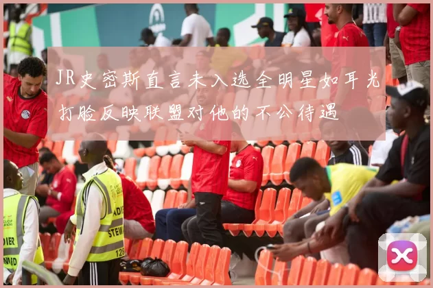 JR史密斯直言未入选全明星如耳光打脸反映联盟对他的不公待遇