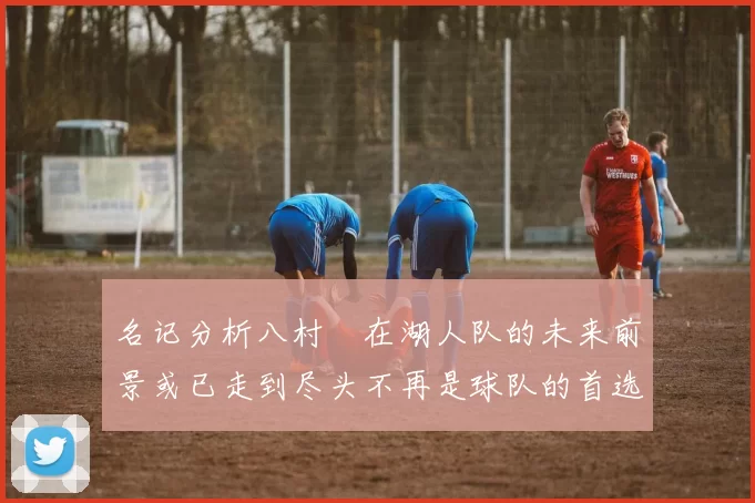 名记分析八村塁在湖人队的未来前景或已走到尽头不再是球队的首选目标