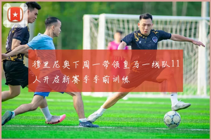 穆里尼奥下周一带领皇马一线队11人开启新赛季季前训练