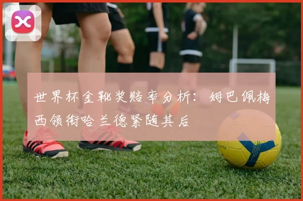 世界杯金靴奖赔率分析：姆巴佩梅西领衔哈兰德紧随其后