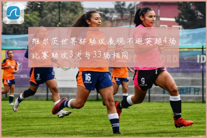 维尔茨世界杯助攻表现不逊英超4场比赛助攻3次与33场相同