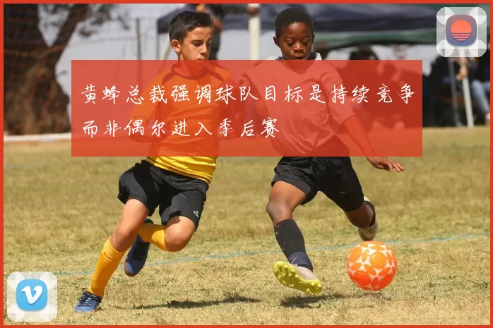 黄蜂总裁强调球队目标是持续竞争而非偶尔进入季后赛