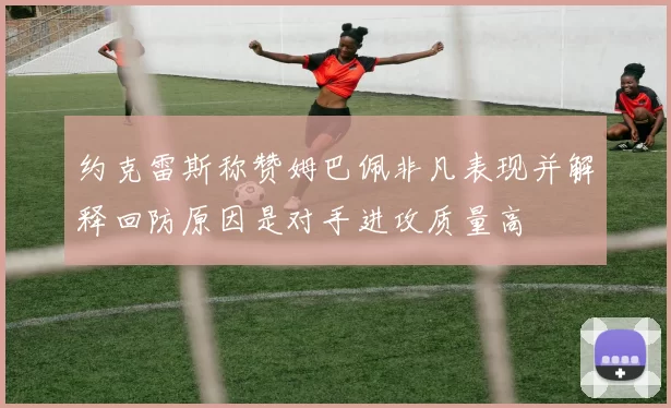 约克雷斯称赞姆巴佩非凡表现并解释回防原因是对手进攻质量高