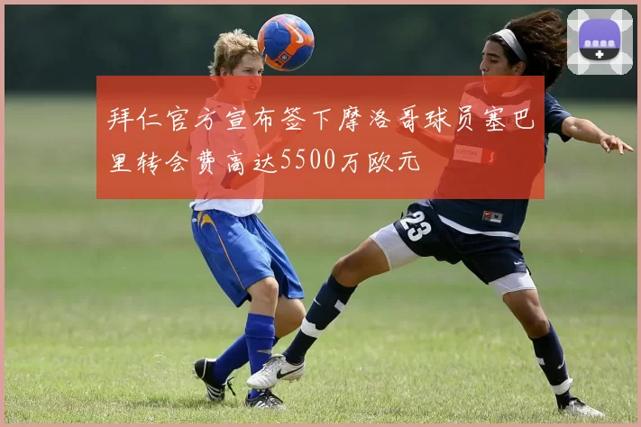 拜仁官方宣布签下摩洛哥球员塞巴里转会费高达5500万欧元