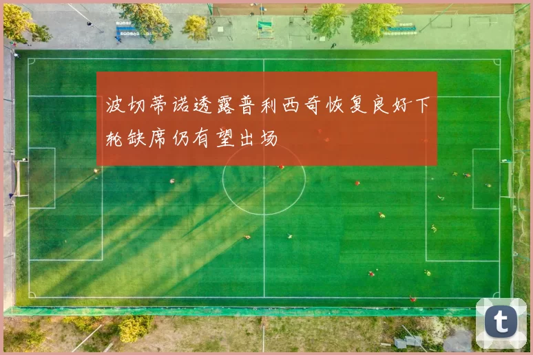 波切蒂诺透露普利西奇恢复良好下轮缺席仍有望出场