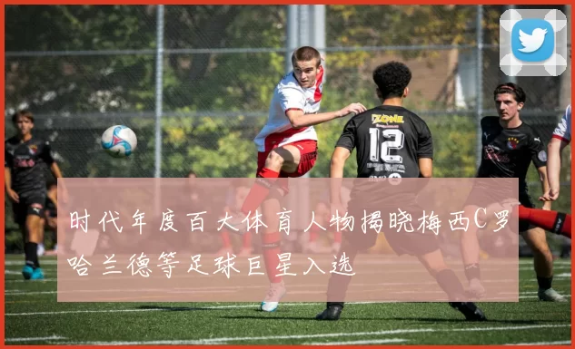 时代年度百大体育人物揭晓梅西C罗哈兰德等足球巨星入选