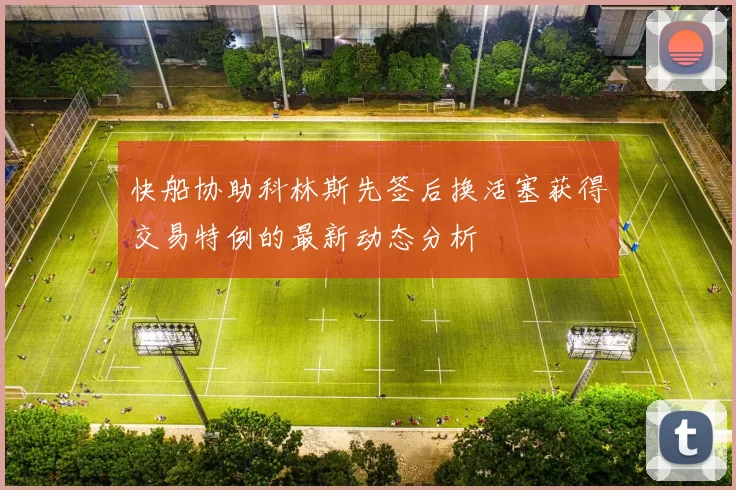 快船协助科林斯先签后换活塞获得交易特例的最新动态分析