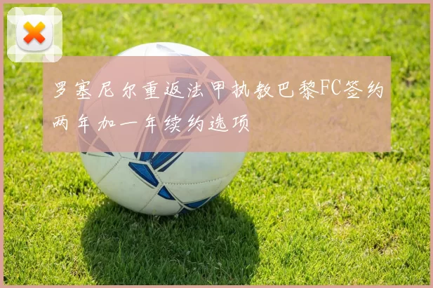 罗塞尼尔重返法甲执教巴黎FC签约两年加一年续约选项