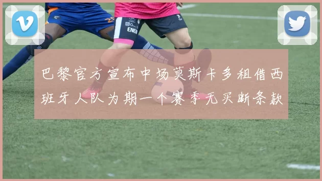 巴黎官方宣布中场莫斯卡多租借西班牙人队为期一个赛季无买断条款