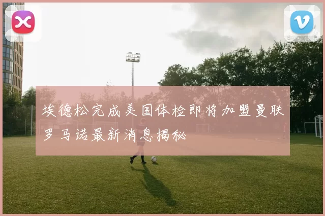 埃德松完成美国体检即将加盟曼联罗马诺最新消息揭秘