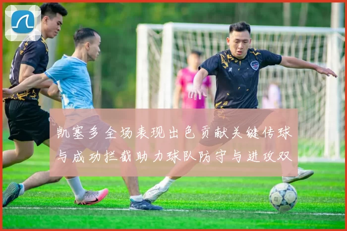 凯塞多全场表现出色贡献关键传球与成功拦截助力球队防守与进攻双重奏